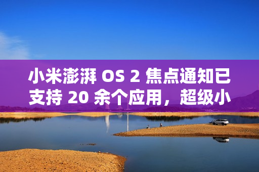 小米澎湃 OS 2 焦点通知已支持 20 余个应用，超级小爱逐步开放连续对话