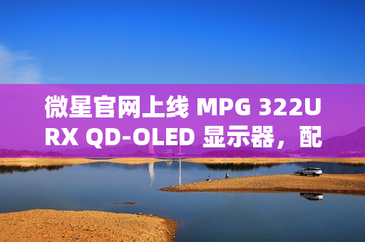 微星官网上线 MPG 322URX QD-OLED 显示器，配备 DP 2.1“满速”UHBR 20 接口