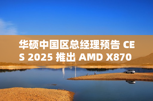 华硕中国区总经理预告 CES 2025 推出 AMD X870 背插主板