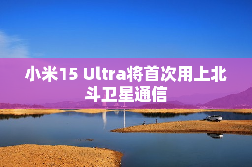 小米15 Ultra将首次用上北斗卫星通信 小米15 Ultra将首次用上北斗卫星通信