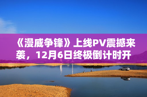 《漫威争锋》上线PV震撼来袭，12月6日终极倒计时开启