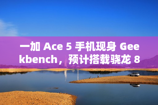 一加 Ace 5 手机现身 Geekbench，预计搭载骁龙 8 Gen 3 处理器