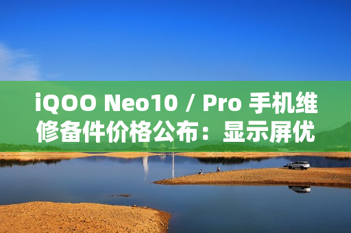 iQOO Neo10 / Pro 手机维修备件价格公布：显示屏优惠价 670 元起，电池 229 元