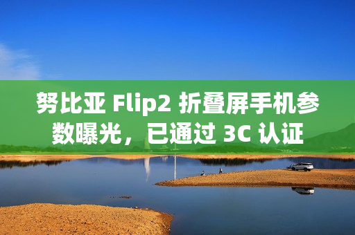 努比亚 Flip2 折叠屏手机参数曝光,已通过 3C 认证 努比亚 Flip2 折叠屏手机参数曝光,已通过 3C 认证