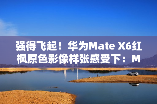 强得飞起！华为Mate X6红枫原色影像样张感受下：Mate 60、Pura 70已成牛夫人