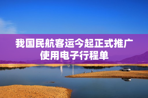 我国民航客运今起正式推广使用电子行程单