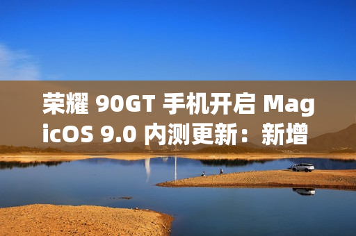荣耀 90GT 手机开启 MagicOS 9.0 内测更新：新增 AI 消除、任意门交互升级
