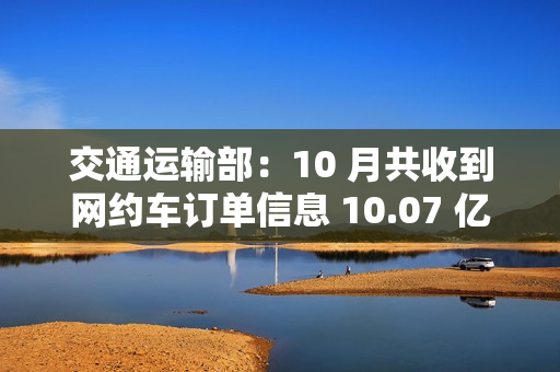 交通运输部:10 月共收到网约车订单信息 10.07 亿单,环比上升 1.9% 交通运输部:10 月共收到网约车订单信息 10.07 亿单,环比上升 1.9%