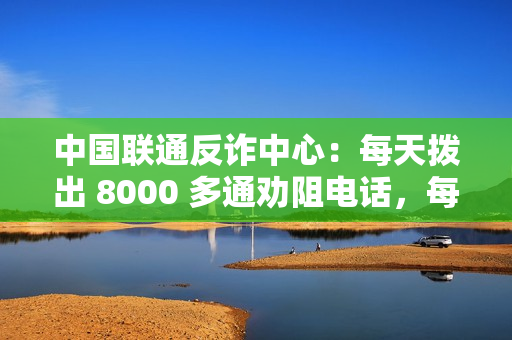 中国联通反诈中心:每天拨出 8000 多通劝阻电话,每月避免直接经济损失 7 亿余元 中国联通反诈中心:每天拨出 8000 多通劝阻电话,每月避免直接经济损失 7 亿余元