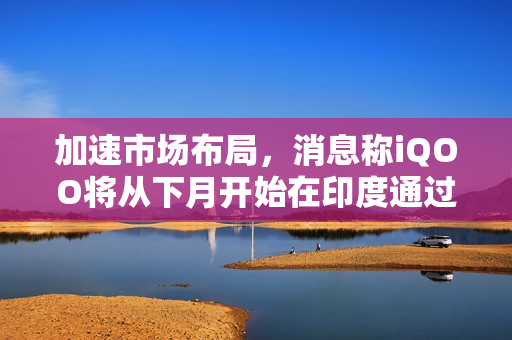 加速市场布局,消息称iQOO将从下月开始在印度通过线下渠道销售手机 加速市场布局,消息称iQOO将从下月开始在印度通过线下渠道销售手机