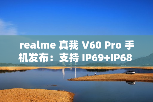 realme 真我 V60 Pro 手机发布：支持 IP69+IP68 级防水、5600mAh 电池，1599 元起
