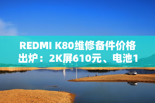 REDMI K80维修备件价格出炉：2K屏610元、电池119元