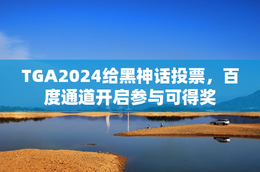 TGA2024给黑神话投票,百度通道开启参与可得奖 TGA2024给黑神话投票,百度通道开启参与可得奖