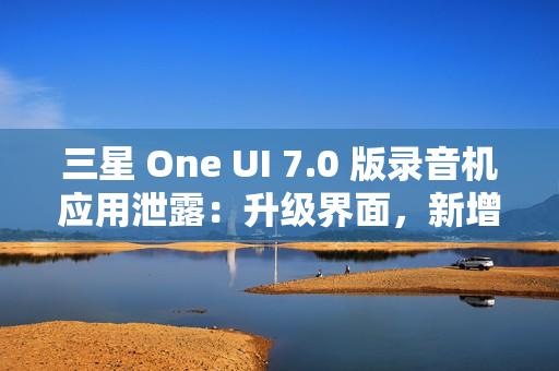 三星 One UI 7.0 版录音机应用泄露：升级界面，新增“移动至安全文件夹”功能