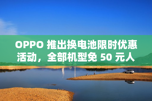OPPO 推出换电池限时优惠活动，全部机型免 50 元人工费