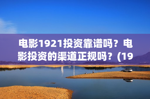 电影1921投资靠谱吗？电影投资的渠道正规吗？(1921电影投资项目)