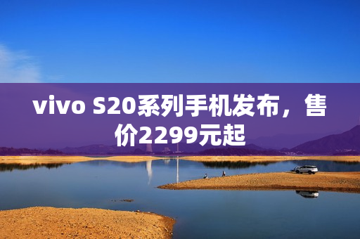 vivo S20系列手机发布，售价2299元起