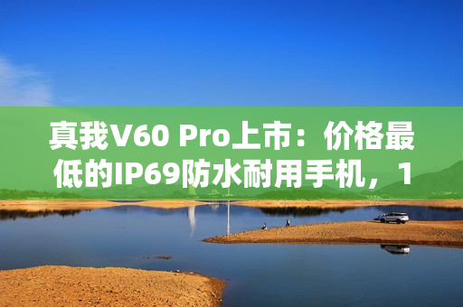 真我V60 Pro上市：价格最低的IP69防水耐用手机，1599元起