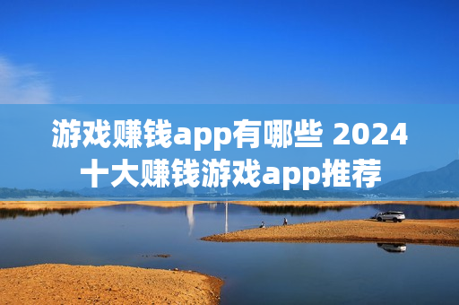 游戏赚钱app有哪些 2024十大赚钱游戏app推荐