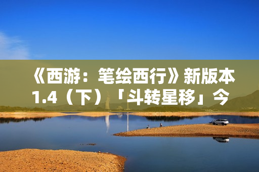 《西游：笔绘西行》新版本1.4（下）「斗转星移」今日上线！