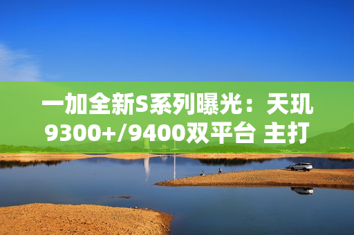 一加全新S系列曝光：天玑9300+/9400双平台 主打性价比