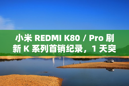 小米 REDMI K80 / Pro 刷新 K 系列首销纪录,1 天突破 66 万台 小米 REDMI K80 / Pro 刷新 K 系列首销纪录,1 天突破 66 万台