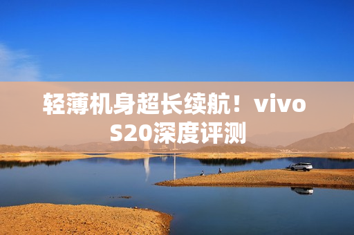 轻薄机身超长续航！vivo S20深度评测