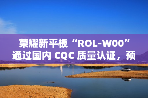荣耀新平板“ROL-W00”通过国内 CQC 质量认证，预计为“荣耀平板 V9”