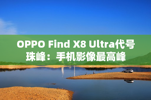 OPPO Find X8 Ultra代号珠峰：手机影像最高峰