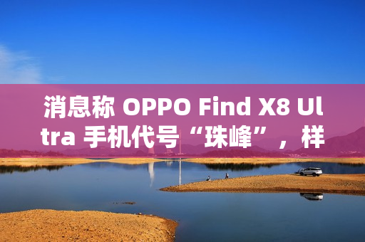 消息称 OPPO Find X8 Ultra 手机代号“珠峰”，样机配备 2K 屏、拥有“骁龙 8E 性能”