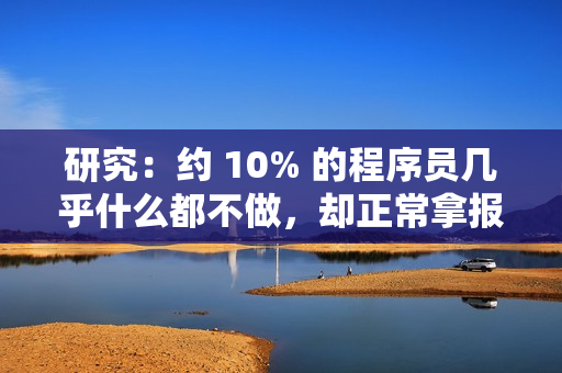 研究:约 10% 的程序员几乎什么都不做,却正常拿报酬 研究:约 10% 的程序员几乎什么都不做,却正常拿报酬