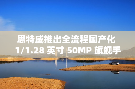 思特威推出全流程国产化 1/1.28 英寸 50MP 旗舰手机图像传感器 SC585XS