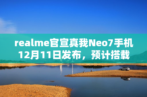 realme官宣真我Neo7手机12月11日发布，预计搭载天玑9300+处理器