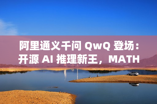 阿里通义千问 QwQ 登场：开源 AI 推理新王，MATH 测试超 OpenAI o1 模型