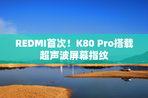 REDMI首次！K80 Pro搭载超声波屏幕指纹