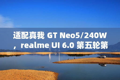 适配真我 GT Neo5/240W,realme UI 6.0 第五轮第三批内测招募 适配真我 GT Neo5/240W,realme UI 6.0 第五轮第三批内测招募
