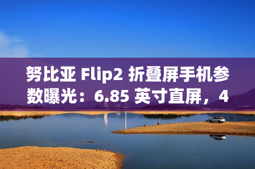 努比亚 Flip2 折叠屏手机参数曝光：6.85 英寸直屏，4225mAh 额定电池容量