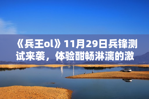 《兵王ol》11月29日兵锋测试来袭，体验酣畅淋漓的激战！
