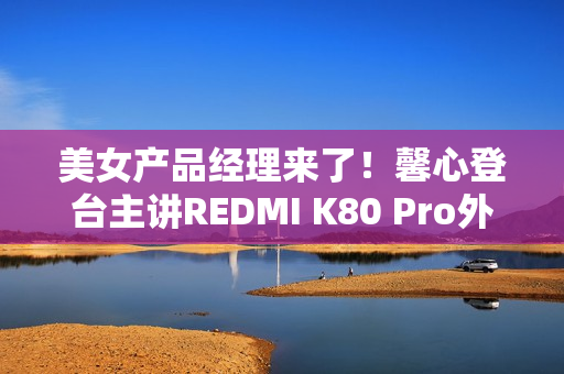 美女产品经理来了！馨心登台主讲REDMI K80 Pro外观设计