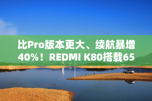 比Pro版本更大、续航暴增40%！REDMI K80搭载6550mAh最大小米金沙江电池