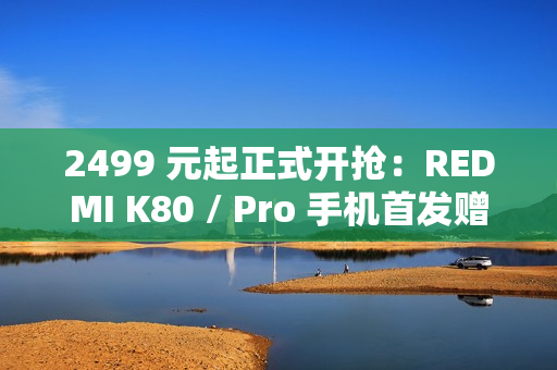 2499 元起正式开抢：REDMI K80 / Pro 手机首发赠碎屏保 + 五年电池保