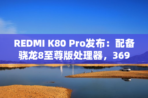 REDMI K80 Pro发布:配备骁龙8至尊版处理器,3699元起 REDMI K80 Pro发布:配备骁龙8至尊版处理器,3699元起