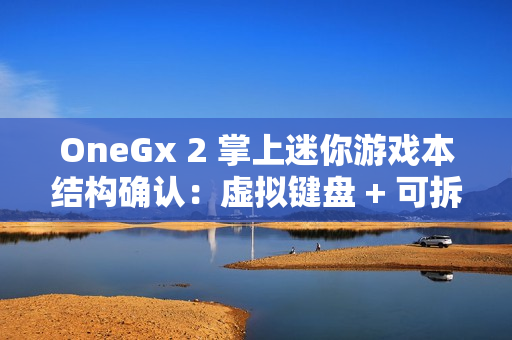 OneGx 2 掌上迷你游戏本结构确认：虚拟键盘 + 可拆卸实体键盘组合