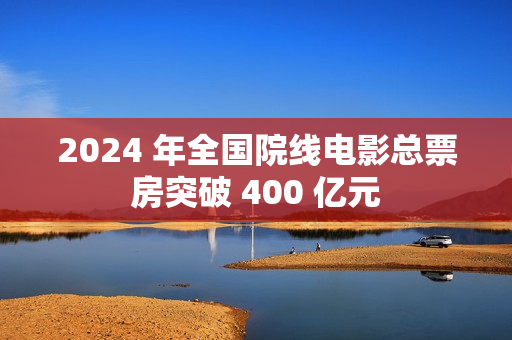 2024 年全国院线电影总票房突破 400 亿元