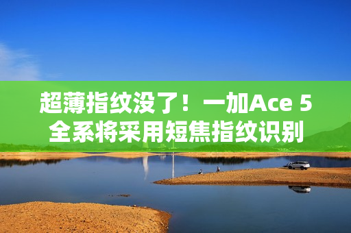 超薄指纹没了！一加Ace 5全系将采用短焦指纹识别