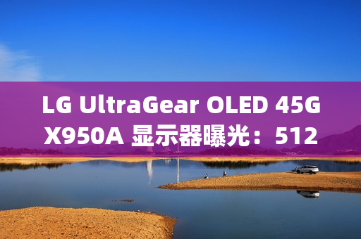 LG UltraGear OLED 45GX950A 显示器曝光：5120 x 2160 分辨率、DisplayPort 2.1、RGWB 像素布局