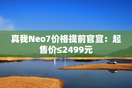 真我Neo7价格提前官宣：起售价≤2499元