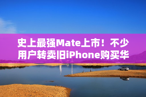 史上最强Mate上市！不少用户转卖旧iPhone购买华为Mate 70