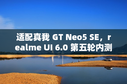 适配真我 GT Neo5 SE，realme UI 6.0 第五轮内测明日 10:00 起招募