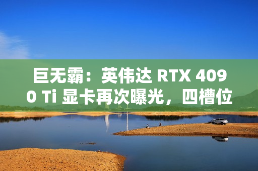 巨无霸:英伟达 RTX 4090 Ti 显卡再次曝光,四槽位设计 巨无霸:英伟达 RTX 4090 Ti 显卡再次曝光,四槽位设计